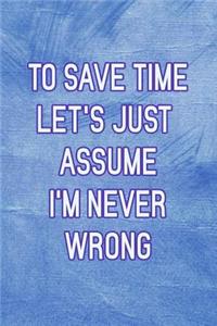To Save Time Let's Just Assume I'm Never Wrong