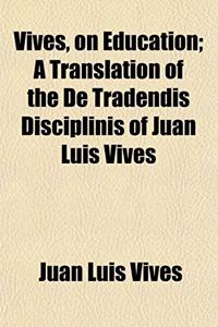 Vives, on Education; A Translation of the de Tradendis Disciplinis of Juan Luis Vives