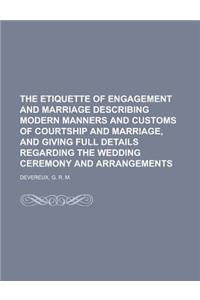 The Etiquette of Engagement and Marriage Describing Modern Manners and Customs of Courtship and Marriage, and Giving Full Details Regarding the Weddin