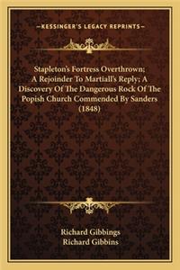Stapleton's Fortress Overthrown; A Rejoinder to Martiall's Reply; A Discovery of the Dangerous Rock of the Popish Church Commended by Sanders (1848)