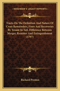 Tracts On The Definition And Nature Of Cross Remainders, Fines And Recoveries By Tenant In Tail, Difference Between Merger, Remitter And Extinguishment (1797)