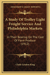 A Study Of Trolley Light Freight Service And Philadelphia Markets: In Their Bearing On The Cost Of Farm Produce (1912)