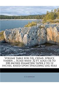 Volume Table for Fir, Cedar, Spruce Timber ... Scale Basis: 32 Ft. Logs (16 to 108 Inches Diameter) Taper 2 to 12 Inches, Based Upon Spaulding Log Rule