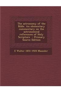 Astronomy of the Bible. an Elementary Commentary on the Astronomical References of Holy Scripture