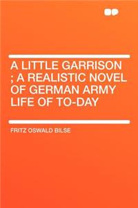 A Little Garrison; A Realistic Novel of German Army Life of To-Day