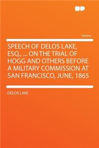 Speech of Delos Lake, Esq., ... on the Trial of Hogg and Others Before a Military Commission at San Francisco, June, 1865