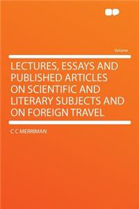 Lectures, Essays and Published Articles on Scientific and Literary Subjects and on Foreign Travel