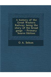 A History of the Great Western Railway; Being the Story of the Broad Gauge - Primary Source Edition