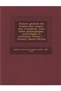Histoire Generale Des Arabes; Leur Empire, Leur Civilisation, Leurs Ecoles Philosophiques, Scientifiques Et Litteraires Volume 1