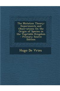 The Mutation Theory: Experiments and Observations on the Origin of Species in the Vegetable Kingdom - Primary Source Edition