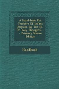 A Hand-Book for Teachers of Infant Schools, by the Ed. of 'Holy Thoughts'....