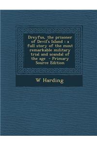 Dreyfus, the Prisoner of Devil's Island: A Full Story of the Most Remarkable Military Trial and Scandal of the Age - Primary Source Edition