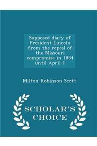Supposed Diary of President Lincoln from the Repeal of the Missouri Compromise in 1854 Until April 1 - Scholar's Choice Edition