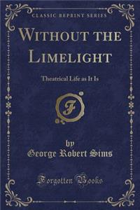 Without the Limelight: Theatrical Life as It Is (Classic Reprint)