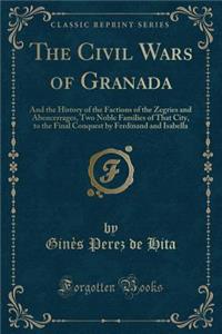 The Civil Wars of Granada: And the History of the Factions of the Zegries and Abencerrages, Two Noble Families of That City, to the Final Conquest by Ferdinand and Isabella (Classic Reprint): And the History of the Factions of the Zegries and Abencerrages, Two Noble Families of That City, to the Final Conquest by Ferdinand and Isabella (C