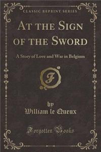 At the Sign of the Sword: A Story of Love and War in Belgium (Classic Reprint)