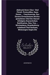 Abdruck Derer Chur- Und Fürstl. Protocollen, Dann Denen ... Conclusorum, Des Daraus Erwachsenen Reichs-gutachtens Und Der Darauf Erfolgten Kayserlichen Ratification. Den, Von ... Würtemberg, Brandenburg-culmbach Und Sachsen, Meinungen Gegen Die