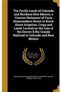 The Fertile Lands of Colorado and Northern New Mexico; a Concise Statement of Facts Homeseekers Desire to Know About Irrigation, Crops and Lands Located on the Line of the Denver & Rio Grande Railroad in Colorado and New Mexico