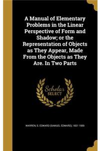 A Manual of Elementary Problems in the Linear Perspective of Form and Shadow; or the Representation of Objects as They Appear, Made From the Objects as They Are. In Two Parts