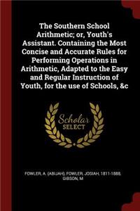 The Southern School Arithmetic; or, Youth's Assistant. Containing the Most Concise and Accurate Rules for Performing Operations in Arithmetic, Adapted to the Easy and Regular Instruction of Youth, for the use of Schools, &c