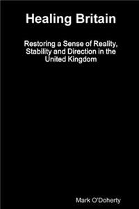 Healing Britain - Restoring a Sense of Reality, Stability and Direction in the United Kingdom