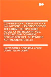 Congressional Regulation of Injunctions: Hearings Before the Committee on Labor, House of Representatives, Sixty-Second Congress, Second Session: On Pending Anti-Injunction Bills