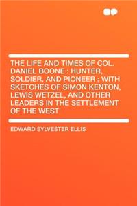 The Life and Times of Col. Daniel Boone: Hunter, Soldier, and Pioneer; With Sketches of Simon Kenton, Lewis Wetzel, and Other Leaders in the Settlement of the West: Hunter, Soldier, and Pioneer; With Sketches of Simon Kenton, Lewis Wetzel, and Other Leaders in the Settlement of the West