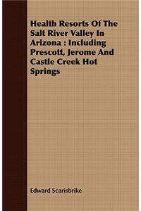 Health Resorts of the Salt River Valley in Arizona: Including Prescott, Jerome and Castle Creek Hot Springs