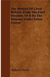 The History Of Great Britain, From The First Invasion Of It By The Romans Under Julius Caesar