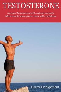 Testosterone: Increase Testosterone with Natural Methods: More Muscle, More Power, More Self-Confidence