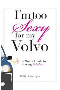 I'm Too Sexy for My Volvo: A Mom's Guide to Staying Fabulous