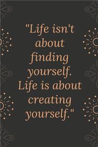 Life isn't about finding yourself. Life is about creating yourself.