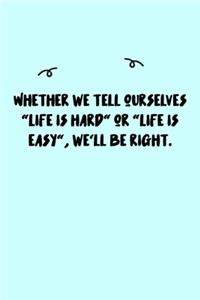 Whether we tell ourselves "Life is hard" or "Life is easy", we'll be right. Journal: A minimalistic Lined Journal / Notebook /Journal /planner/ dairy/ calligraphy Book / lettering book/Gratitude journal/ journal with 120 Pages, 6x9, 