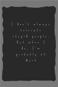 I don't always tolerate stupid people. But when I do, I'm probably at Work