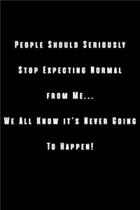 People Should Seriously Stop Expecting Normal from Me...We all know it's Never Going to Happen!