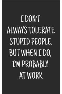 I don't always tolerate stupid people. But when I do, I'm probably at Work