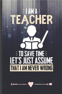 I Am a Teacher to Save Time Let's Just Assume That I Am Never Wrong