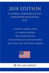 Connect America Fund - Etc Annual Reports and Certifications, Establishing Just and Reasonable Rates for Local Exchange Carriers (Us Federal Communications Commission Regulation) (Fcc) (2018 Edition)