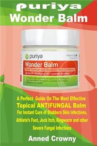 Puriya Wonder Balm: A Perfect Guide on the Most Effective Topical Antifungal Balm for Instant Cure of Stubborn Skin Infections, Athlete's Foot, Jock Itch, Ringworm and Other Severe Fungal Infections