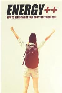 Energy ++: Discover How to Supercharge Your Mind and Body and Get More Done Every Single Day