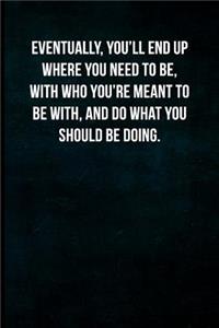 Eventually, You'll End Up Where You Need to Be, with Who You're Meant to Be With, and Do What You Should Be Doing.