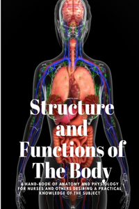 Structure and Functions of The Body - A Hand-Book of Anatomy and Physiology for Nurses and others desiring a Practical knowledge of the Subject Annette Fiske