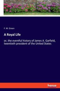 Royal Life: or, the eventful history of James A. Garfield, twentieth president of the United States