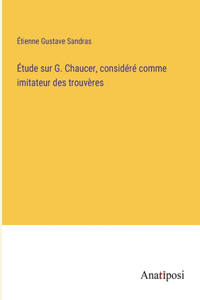 Étude sur G. Chaucer, considéré comme imitateur des trouvères