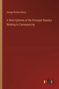 Short Epitome of the Principal Statutes Relating to Conveyancing