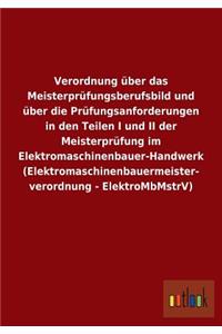 Verordnung über das Meisterprüfungsberufsbild und über die Prüfungsanforderungen in den Teilen I und II der Meisterprüfung im Elektromaschinenbauer-Handwerk (Elektromaschinenbauermeisterverordnung - ElektroMbMstrV)