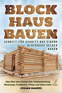 Blockhaus bauen - Schritt fur Schritt das eigene Blockhaus selber bauen: Alles uber das richtige Holz, Holzbearbeitung, Werkzeuge, Fundament, Pflege und vieles mehr! (German Edition)