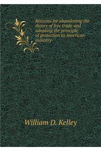 Reasons for Abandoning the Theory of Free Trade and Adopting the Principle of Protection to American Industry