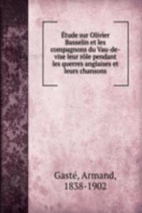 Etude sur Olivier Basselin et les compagnons du Vau-de-vise leur role pendant les querres anglaises et leurs chansons