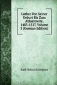 Luther Von Seiner Geburt Bis Zum Ablasstreite, 1483-1517, Volume 3 (German Edition)